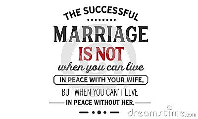 The Successful marriage is not when you can live in peace with your wife, but when you canâ€™t live in peace without her Vector Illustration